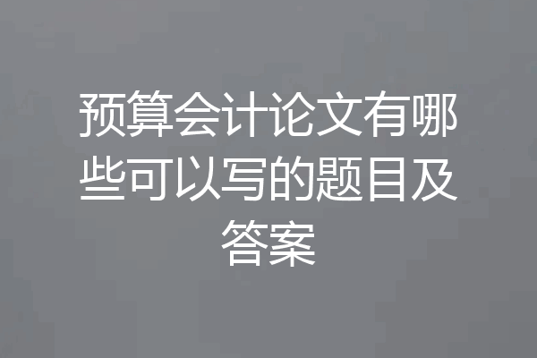 预算会计论文有哪些可以写的题目及答案