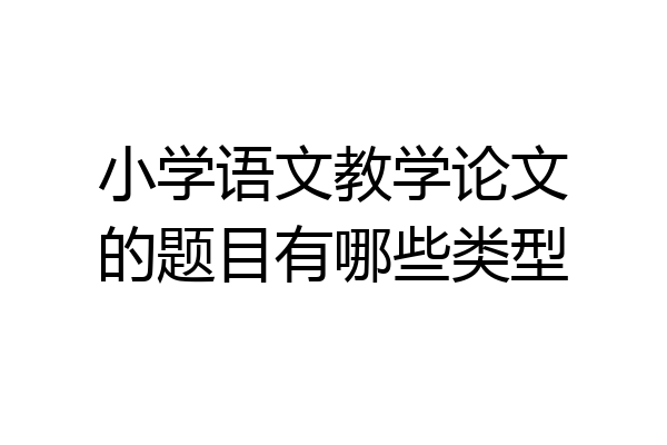 小学语文教学论文的题目有哪些类型