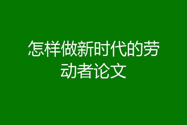 怎样做新时代的劳动者论文