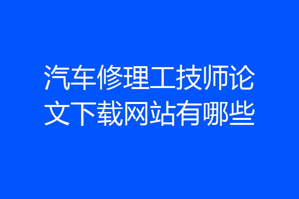 汽车修理工技师论文下载网站有哪些