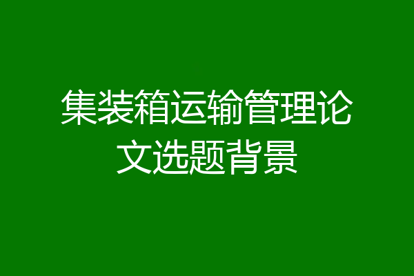 集装箱运输管理论文选题背景
