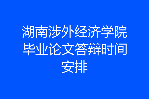 湖南涉外经济学院毕业论文答辩时间安排