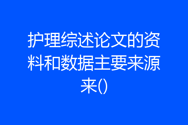 护理综述论文的资料和数据主要来源来()