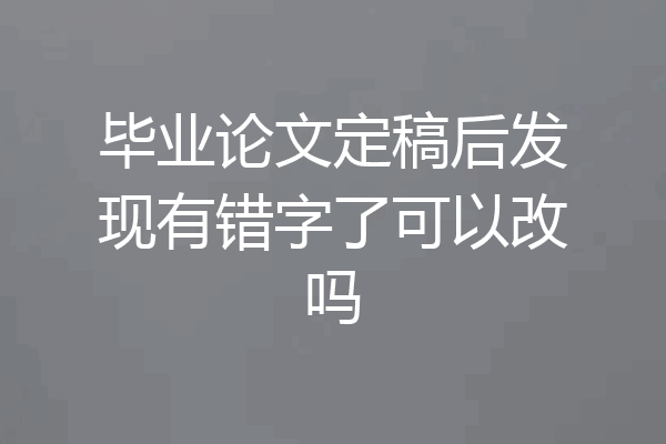 毕业论文定稿后发现有错字了可以改吗