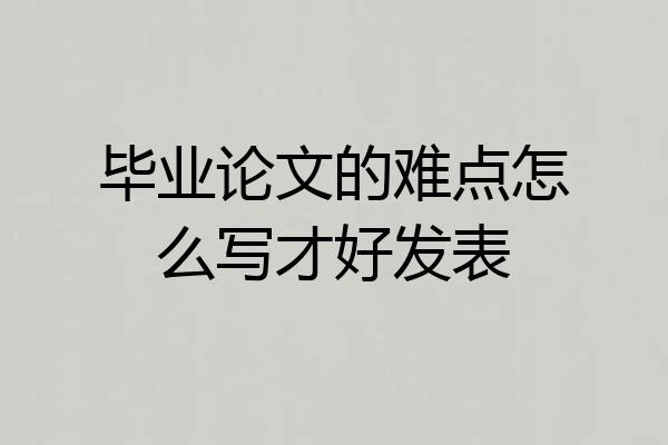 毕业论文的难点怎么写才好发表