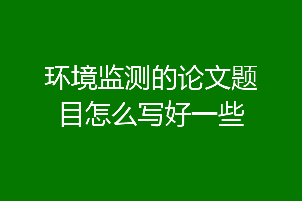 环境监测的论文题目怎么写好一些