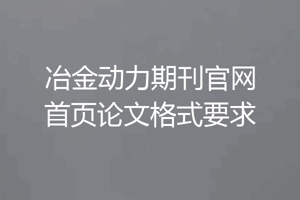 冶金动力期刊官网首页论文格式要求