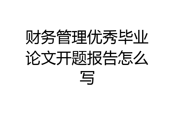 财务管理优秀毕业论文开题报告怎么写
