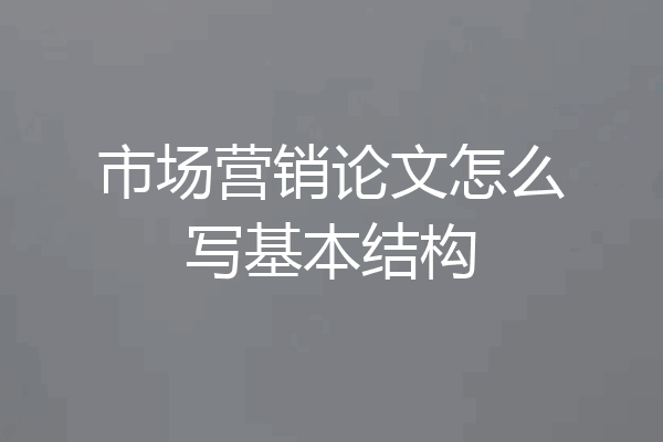 市场营销论文怎么写基本结构