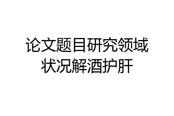 论文题目研究领域状况解酒护肝