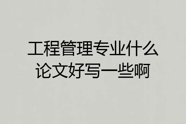 工程管理专业什么论文好写一些啊