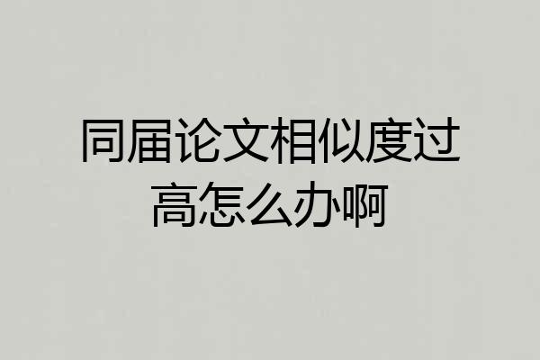 同届论文相似度过高怎么办啊