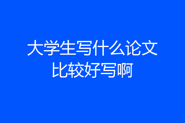大学生写什么论文比较好写啊