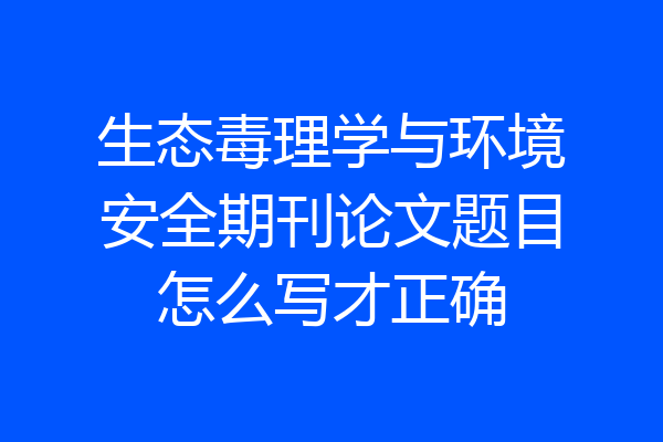 生态毒理学与环境安全期刊论文题目怎么写才正确