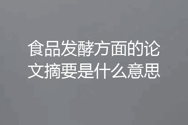 食品发酵方面的论文摘要是什么意思