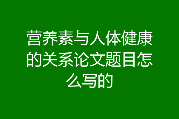 营养素与人体健康的关系论文题目怎么写的