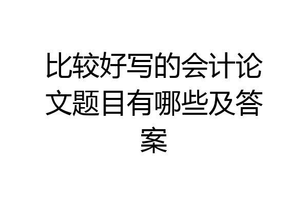 比较好写的会计论文题目有哪些及答案