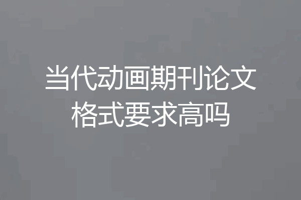 当代动画期刊论文格式要求高吗