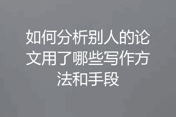 如何分析别人的论文用了哪些写作方法和手段