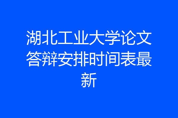 湖北工业大学论文答辩安排时间表最新