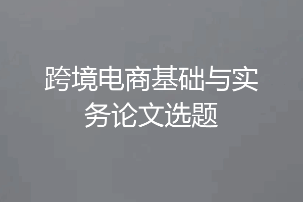 跨境电商基础与实务论文选题