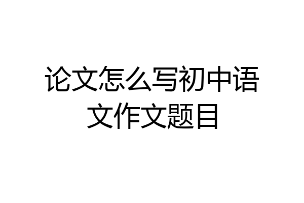 论文怎么写初中语文作文题目