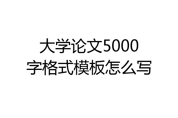 大学论文5000字格式模板怎么写