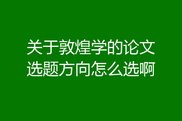 关于敦煌学的论文选题方向怎么选啊