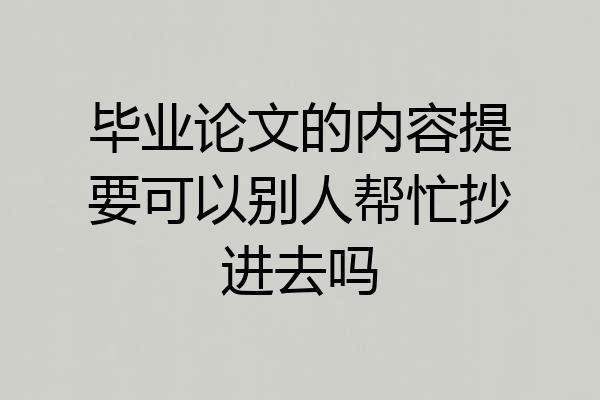 毕业论文的内容提要可以别人帮忙抄进去吗