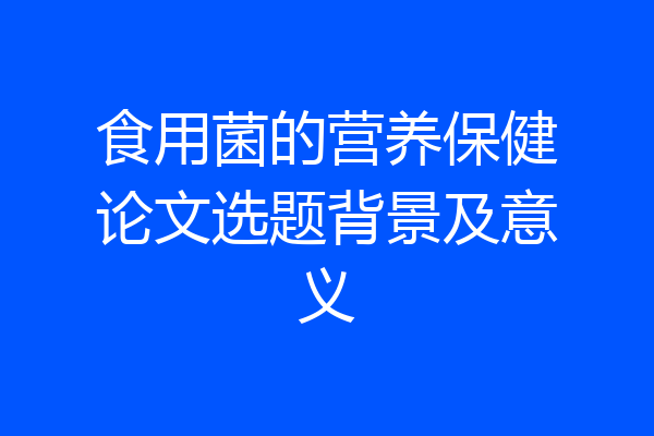 食用菌的营养保健论文选题背景及意义