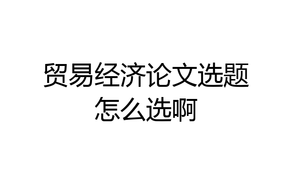 贸易经济论文选题怎么选啊