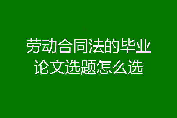 劳动合同法的毕业论文选题怎么选