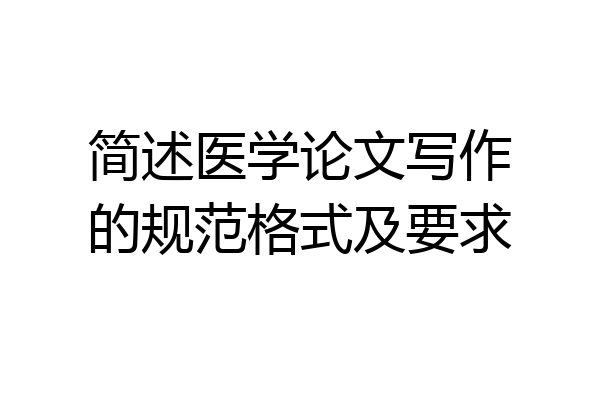 简述医学论文写作的规范格式及要求