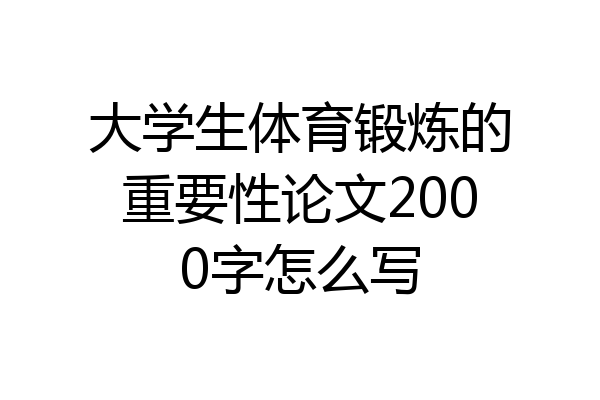 大学生体育锻炼的重要性论文2000字怎么写