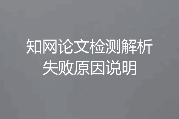 知网论文检测解析失败原因说明