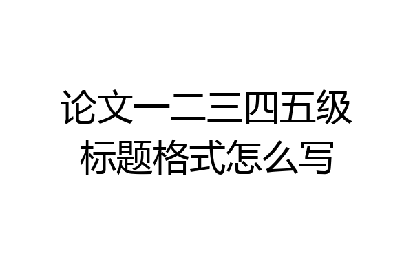 论文一二三四五级标题格式怎么写