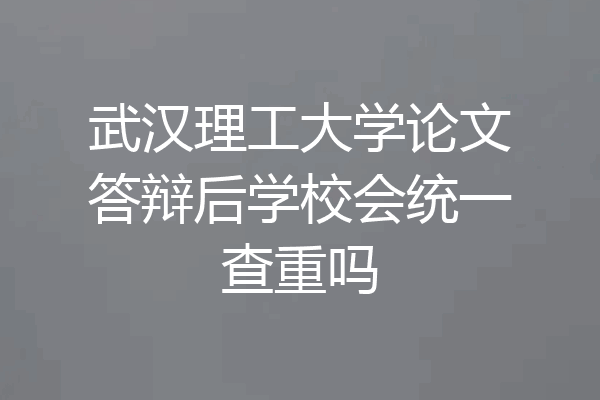 武汉理工大学论文答辩后学校会统一查重吗