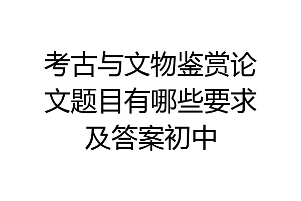 考古与文物鉴赏论文题目有哪些要求及答案初中