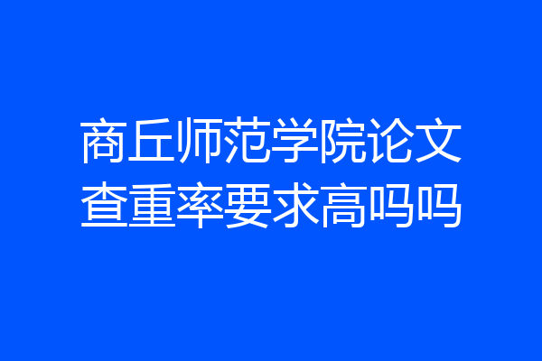 商丘师范学院论文查重率要求高吗吗