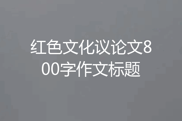 红色文化议论文800字作文标题