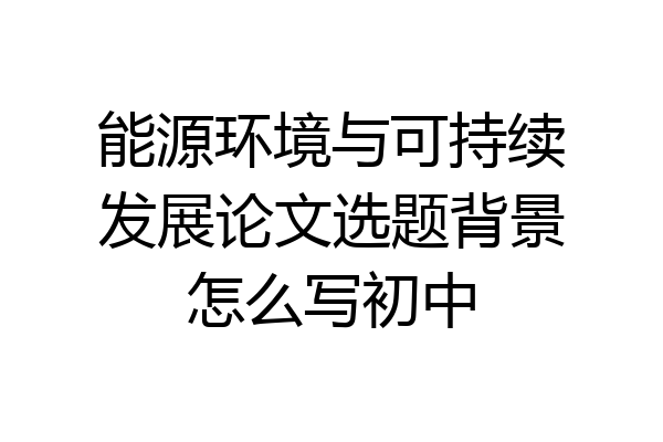 能源环境与可持续发展论文选题背景怎么写初中