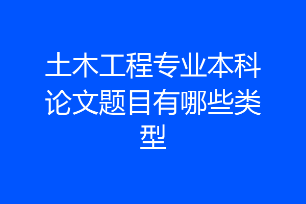 土木工程专业本科论文题目有哪些类型