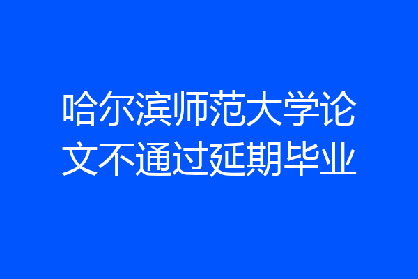 哈尔滨师范大学论文不通过延期毕业