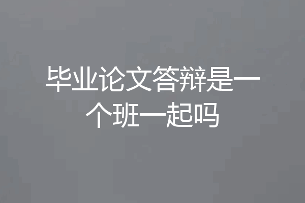 毕业论文答辩是一个班一起吗
