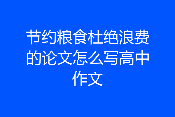节约粮食杜绝浪费的论文怎么写高中作文