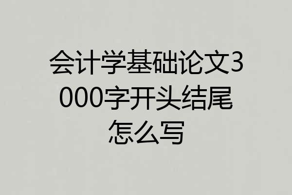 会计学基础论文3000字开头结尾怎么写