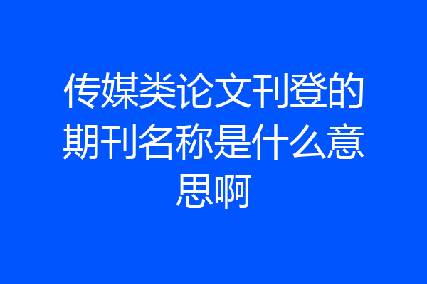 传媒类论文刊登的期刊名称是什么意思啊
