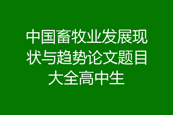 中国畜牧业发展现状与趋势论文题目大全高中生