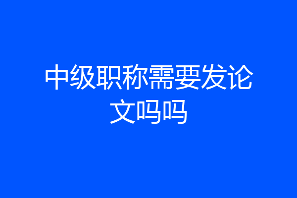 中级职称需要发论文吗吗