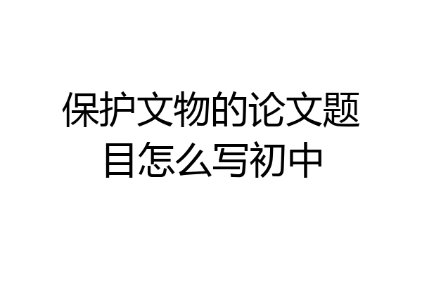 保护文物的论文题目怎么写初中